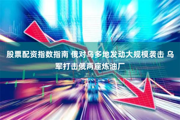 股票配资指数指南 俄对乌多地发动大规模袭击 乌军打击俄两座炼油厂
