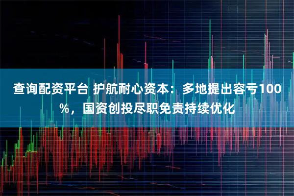 查询配资平台 护航耐心资本：多地提出容亏100%，国资创投尽职免责持续优化