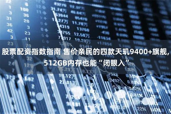 股票配资指数指南 售价亲民的四款天玑9400+旗舰, 512GB内存也能“闭眼入”