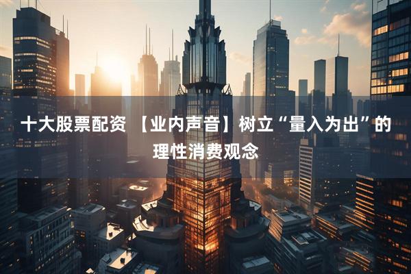 十大股票配资 【业内声音】树立“量入为出”的理性消费观念