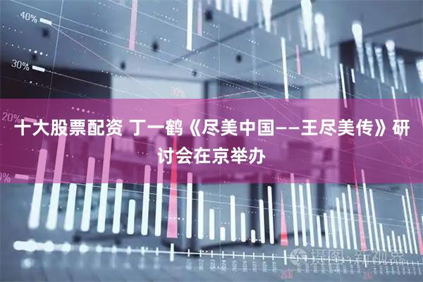 十大股票配资 丁一鹤《尽美中国——王尽美传》研讨会在京举办