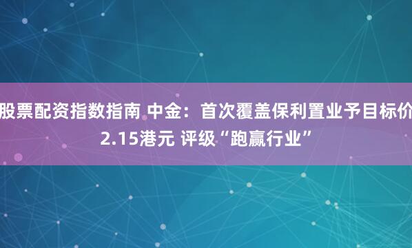 股票配资指数指南 中金：首次覆盖保利置业予目标价2.15港元 评级“跑赢行业”