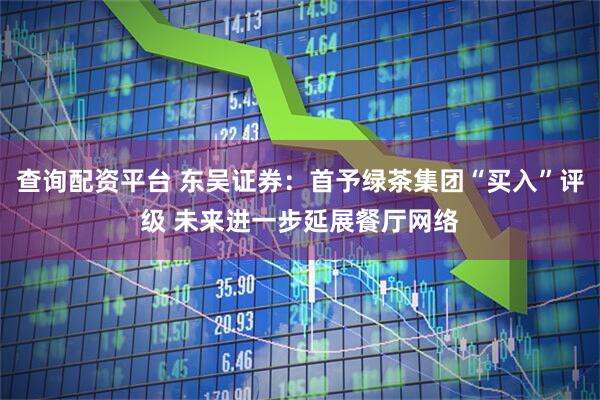 查询配资平台 东吴证券：首予绿茶集团“买入”评级 未来进一步延展餐厅网络