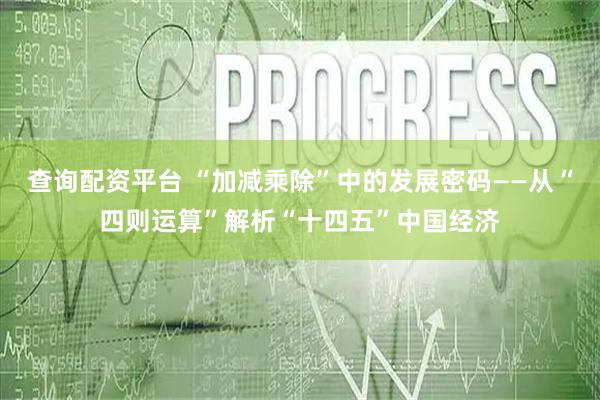 查询配资平台 “加减乘除”中的发展密码——从“四则运算”解析“十四五”中国经济