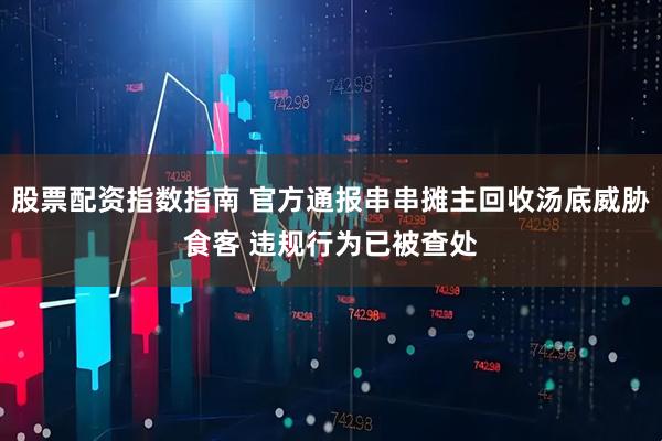 股票配资指数指南 官方通报串串摊主回收汤底威胁食客 违规行为已被查处