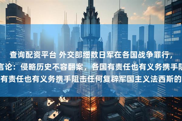 查询配资平台 外交部细数日军在各国战争罪行，回应各国反对高市涉台言论：侵略历史不容翻案，各国有责任也有义务携手阻击任何复辟军国主义法西斯的图谋