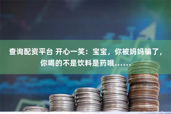 查询配资平台 开心一笑：宝宝，你被妈妈骗了，你喝的不是饮料是药哦……