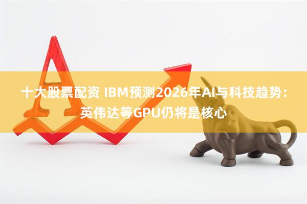 十大股票配资 IBM预测2026年AI与科技趋势：英伟达等GPU仍将是核心