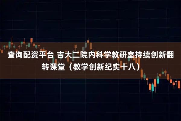 查询配资平台 吉大二院内科学教研室持续创新翻转课堂（教学创新纪实十八）