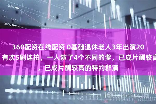 360配资在线配资 0基础退休老人3年出演200多部短剧，有次5剧连拍，一人演了4个不同的爹，已成片酬较高的特约群演