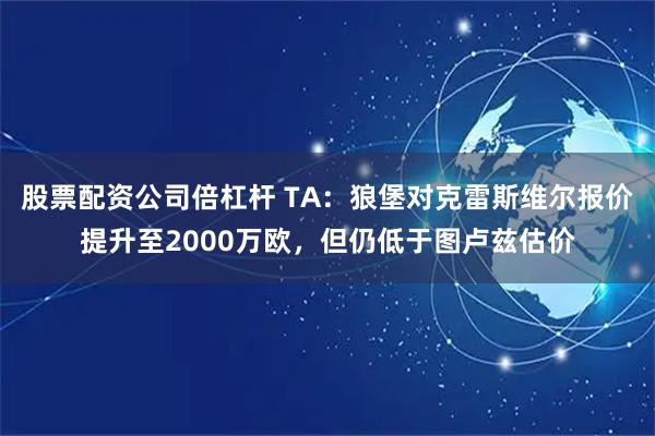 股票配资公司倍杠杆 TA：狼堡对克雷斯维尔报价提升至2000万欧，但仍低于图卢兹估价