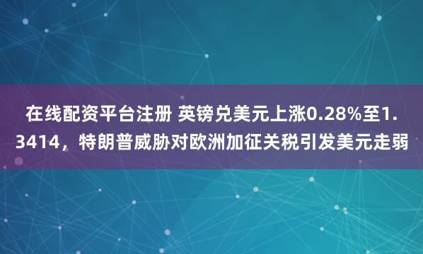 在线配资平台注册 英镑兑美元上涨0.28%至1.3414，特朗普威胁对欧洲加征关税引发美元走弱