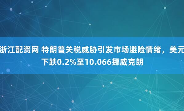 浙江配资网 特朗普关税威胁引发市场避险情绪，美元下跌0.2%至10.066挪威克朗