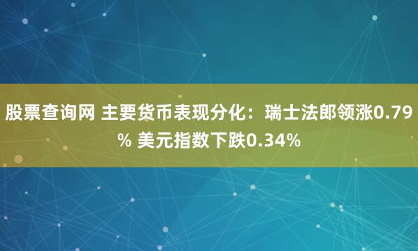 股票查询网 主要货币表现分化：瑞士法郎领涨0.79% 美元指数下跌0.34%