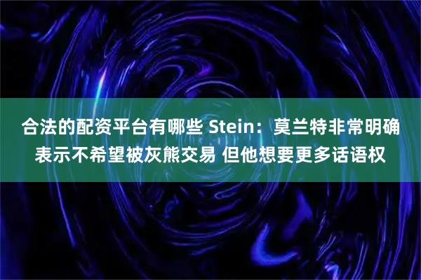 合法的配资平台有哪些 Stein：莫兰特非常明确表示不希望被灰熊交易 但他想要更多话语权