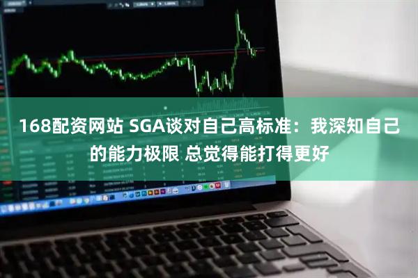 168配资网站 SGA谈对自己高标准：我深知自己的能力极限 总觉得能打得更好
