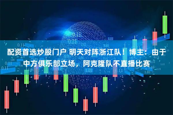 配资首选炒股门户 明天对阵浙江队！博主：由于中方俱乐部立场，阿克隆队不直播比赛