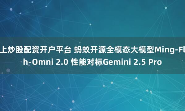 线上炒股配资开户平台 蚂蚁开源全模态大模型Ming-Flash-Omni 2.0 性能对标Gemini 2.5 Pro
