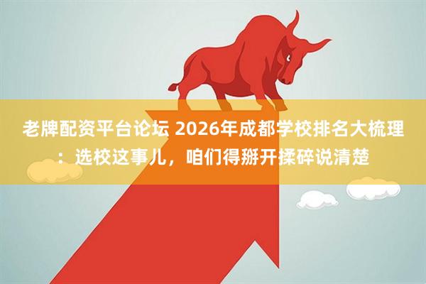 老牌配资平台论坛 2026年成都学校排名大梳理：选校这事儿，咱们得掰开揉碎说清楚