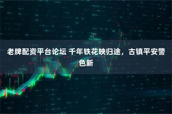 老牌配资平台论坛 千年铁花映归途，古镇平安警色新