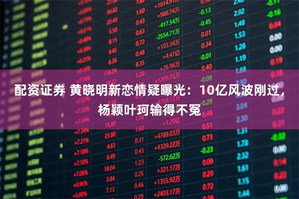 配资证券 黄晓明新恋情疑曝光：10亿风波刚过，杨颖叶珂输得不冤