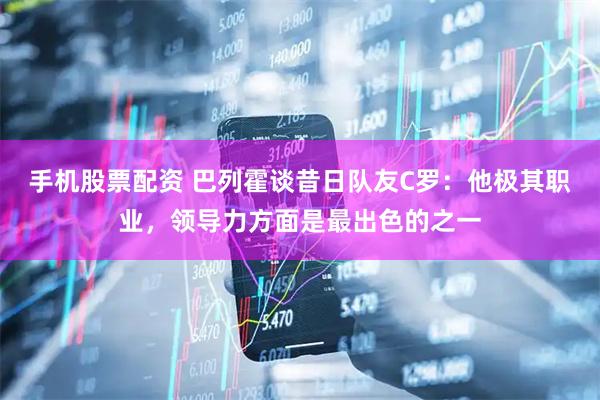 手机股票配资 巴列霍谈昔日队友C罗：他极其职业，领导力方面是最出色的之一