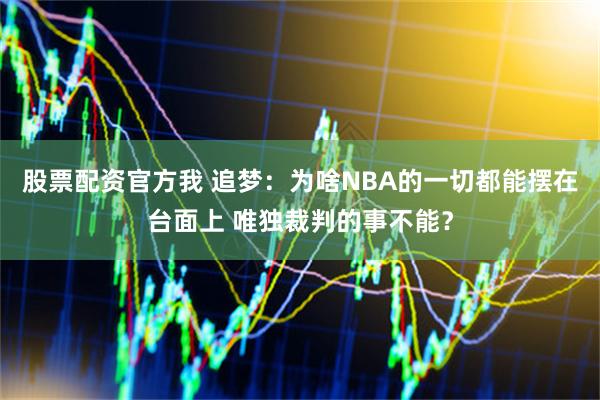 股票配资官方我 追梦：为啥NBA的一切都能摆在台面上 唯独裁判的事不能？