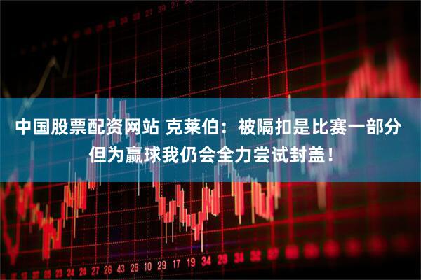 中国股票配资网站 克莱伯：被隔扣是比赛一部分 但为赢球我仍会全力尝试封盖！