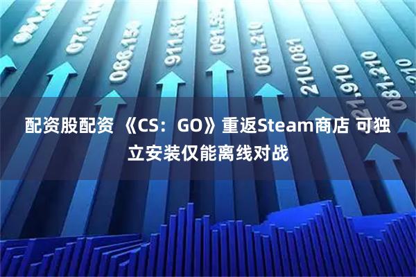 配资股配资 《CS：GO》重返Steam商店 可独立安装仅能离线对战