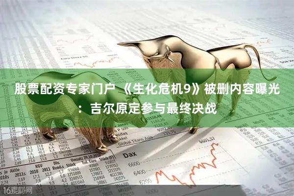 股票配资专家门户 《生化危机9》被删内容曝光：吉尔原定参与最终决战