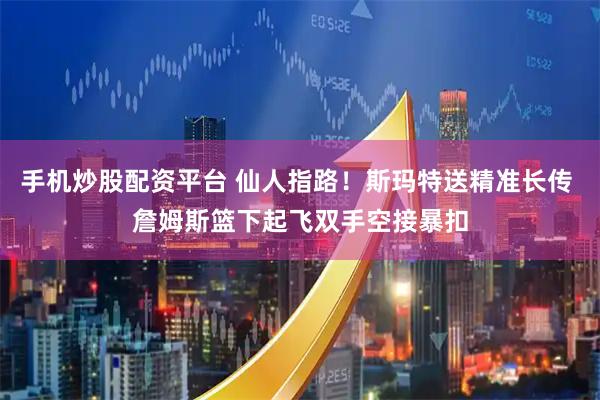 手机炒股配资平台 仙人指路！斯玛特送精准长传 詹姆斯篮下起飞双手空接暴扣
