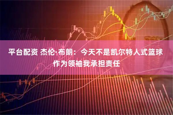 平台配资 杰伦·布朗：今天不是凯尔特人式篮球 作为领袖我承担责任