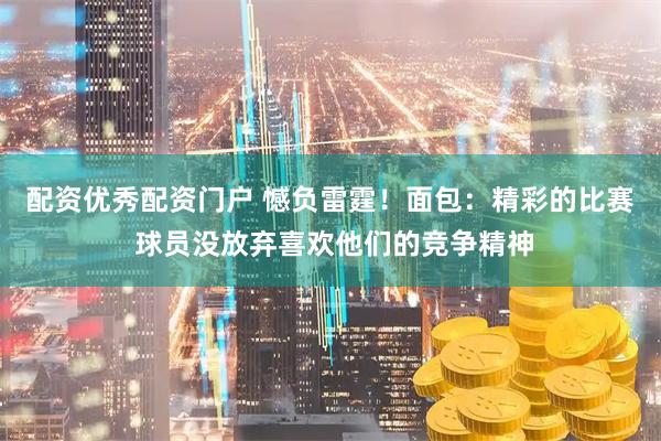 配资优秀配资门户 憾负雷霆！面包：精彩的比赛 球员没放弃喜欢他们的竞争精神