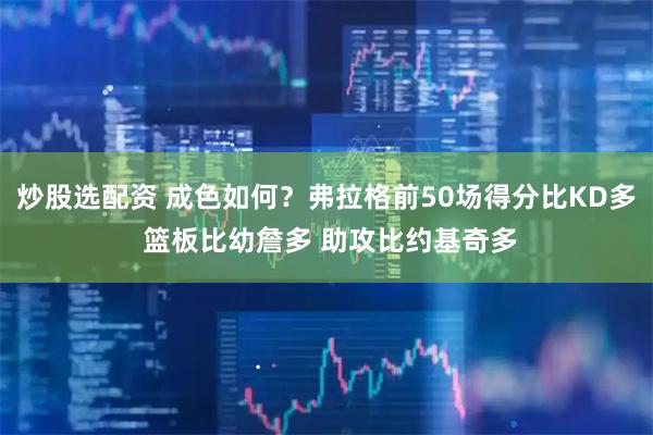 炒股选配资 成色如何？弗拉格前50场得分比KD多 篮板比幼詹多 助攻比约基奇多