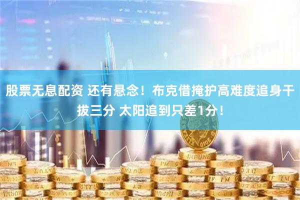 股票无息配资 还有悬念！布克借掩护高难度追身干拔三分 太阳追到只差1分！