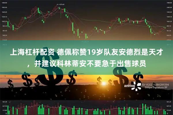 上海杠杆配资 德佩称赞19岁队友安德烈是天才，并建议科林蒂安不要急于出售球员