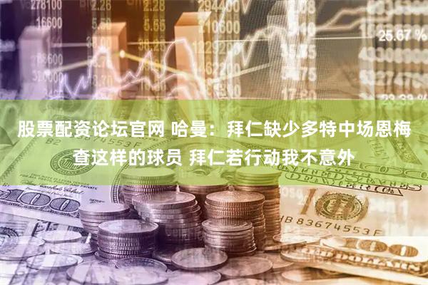 股票配资论坛官网 哈曼：拜仁缺少多特中场恩梅查这样的球员 拜仁若行动我不意外