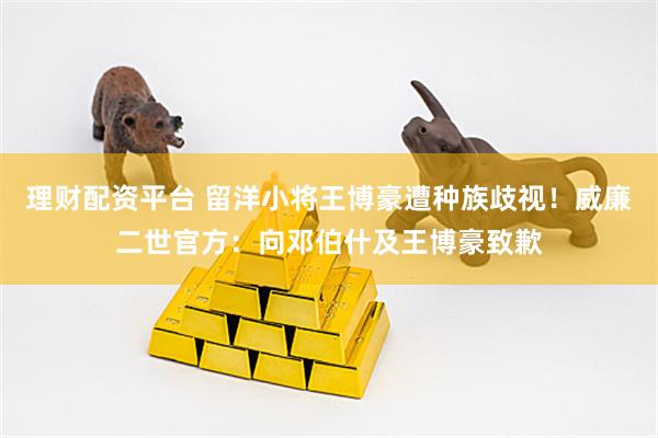 理财配资平台 留洋小将王博豪遭种族歧视！威廉二世官方：向邓伯什及王博豪致歉