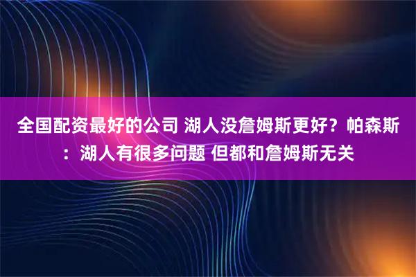 全国配资最好的公司 湖人没詹姆斯更好？帕森斯：湖人有很多问题 但都和詹姆斯无关