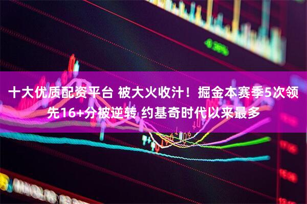 十大优质配资平台 被大火收汁！掘金本赛季5次领先16+分被逆转 约基奇时代以来最多
