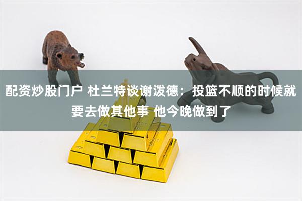 配资炒股门户 杜兰特谈谢泼德：投篮不顺的时候就要去做其他事 他今晚做到了