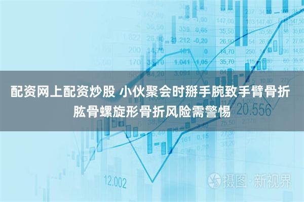 配资网上配资炒股 小伙聚会时掰手腕致手臂骨折 肱骨螺旋形骨折风险需警惕