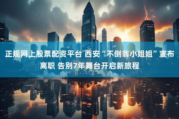 正规网上股票配资平台 西安“不倒翁小姐姐”宣布离职 告别7年舞台开启新旅程