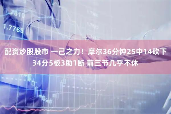 配资炒股股市 一己之力！摩尔36分钟25中14砍下34分5板3助1断 前三节几乎不休