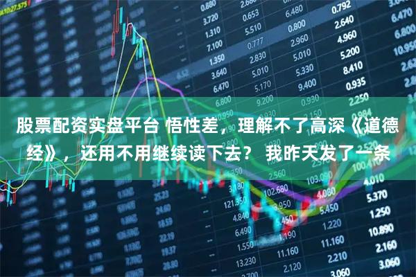 股票配资实盘平台 悟性差，理解不了高深《道德经》，还用不用继续读下去？ 我昨天发了一条