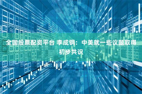 全国股票配资平台 李成钢：中美就一些议题取得初步共识