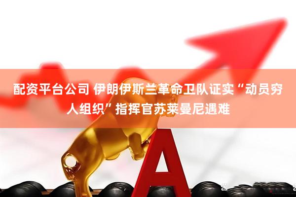 配资平台公司 伊朗伊斯兰革命卫队证实“动员穷人组织”指挥官苏莱曼尼遇难