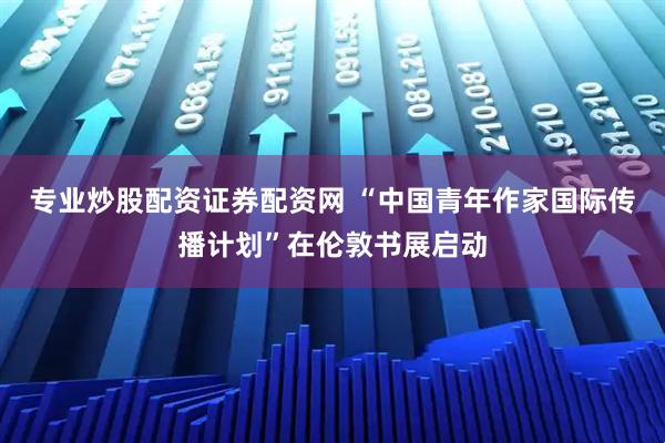 专业炒股配资证券配资网 “中国青年作家国际传播计划”在伦敦书展启动