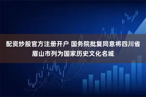 配资炒股官方注册开户 国务院批复同意将四川省眉山市列为国家历史文化名城