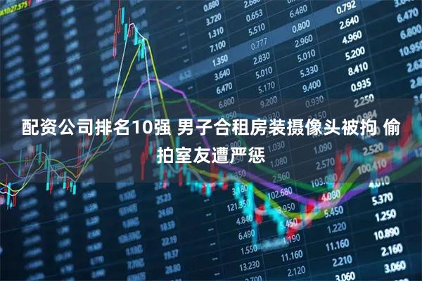 配资公司排名10强 男子合租房装摄像头被拘 偷拍室友遭严惩